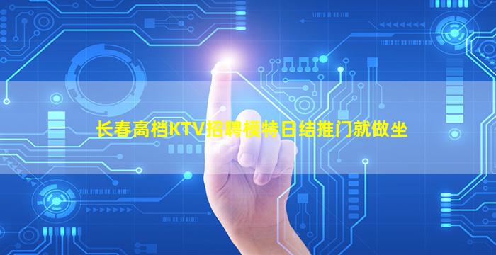 长春高档KTV招聘模特日结推门就做坐